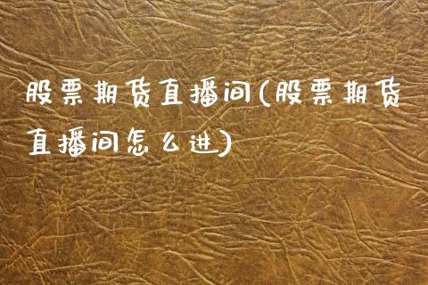 股票期货直播间(股票期货直播间怎么进)