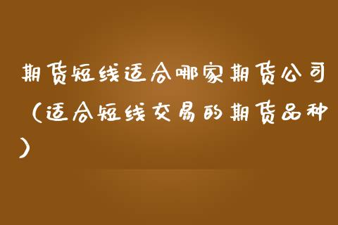 期货短线适合哪家期货公司（适合短线交易的期货品种）