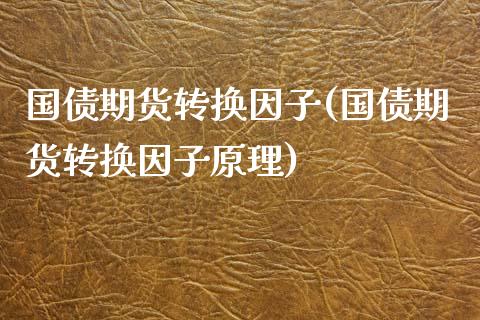 国债期货转换因子(国债期货转换因子原理)