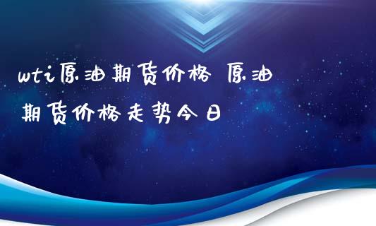 wti原油期货价格 原油期货价格走势今日