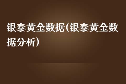 银泰黄金数据(银泰黄金数据分析)