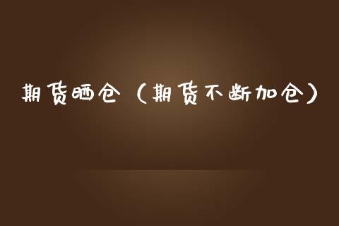 期货晒仓（期货不断加仓）