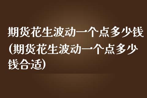 期货花生波动一个点多少钱(期货花生波动一个点多少钱合适)
