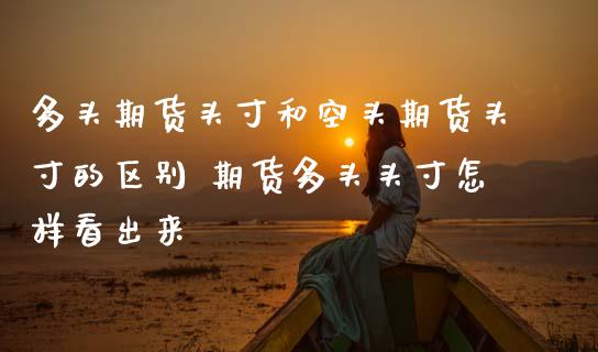 多头期货头寸和空头期货头寸的区别 期货多头头寸怎样看出来_https://www.dglong8.com_理财百科_第1张