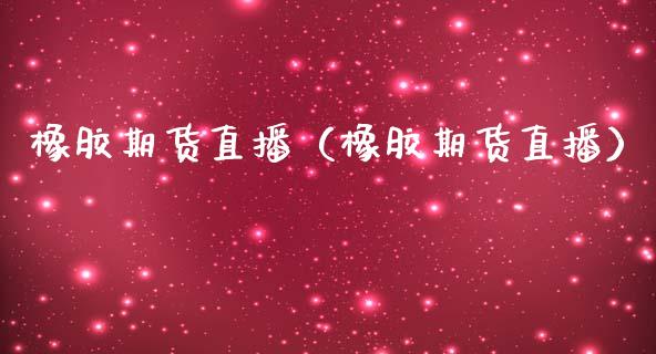 橡胶期货直播（橡胶期货直播）