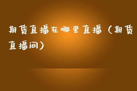 期货直播在哪里直播（期货直播间）
