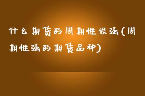 什么期货的周期性很强(周期性强的期货品种)