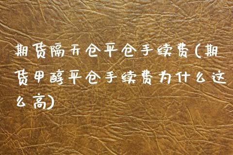 期货隔天仓平仓手续费(期货甲醇平仓手续费为什么这么高)