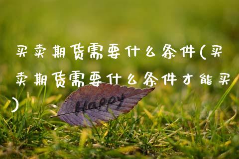 买卖期货需要什么条件(买卖期货需要什么条件才能买)