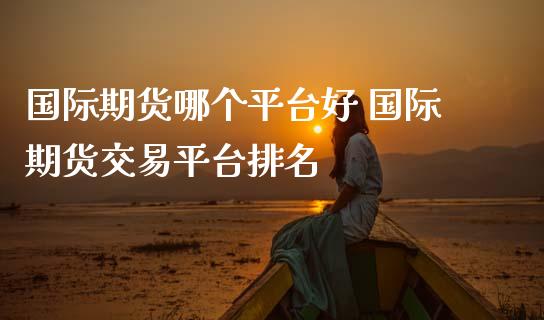 国际期货哪个平台好 国际期货交易平台排名