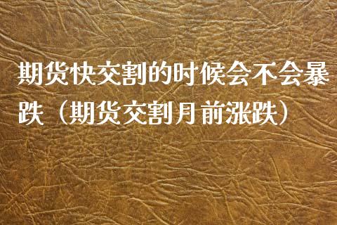 期货快交割的时候会不会暴跌（期货交割月前涨跌）
