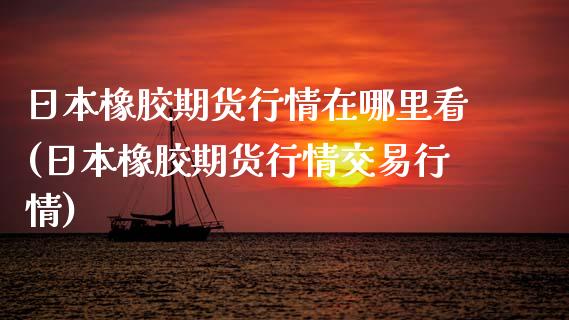 日本橡胶期货行情在哪里看(日本橡胶期货行情交易行情)