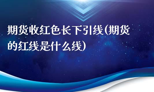 期货收红色长下引线(期货的红线是什么线)