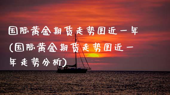 国际黄金期货走势图近一年(国际黄金期货走势图近一年走势分析)