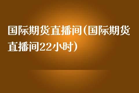 国际期货直播间(国际期货直播间22小时)_https://www.dglong8.com_期货理财_第1张