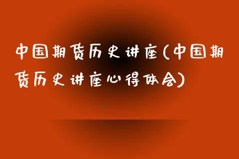 中国期货历史讲座(中国期货历史讲座心得体会)