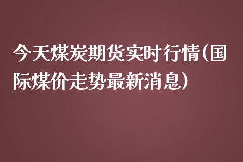 今天煤炭期货实时行情(国际煤价走势最新消息)