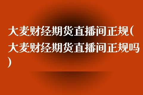 大麦财经期货直播间正规(大麦财经期货直播间正规吗)