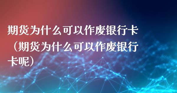 期货为什么可以作废银行卡（期货为什么可以作废银行卡呢）