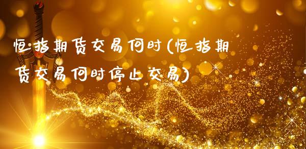 恒指期货交易何时(恒指期货交易何时停止交易)