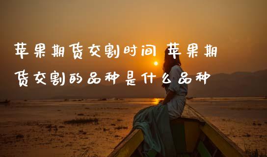 苹果期货交割时间 苹果期货交割的品种是什么品种