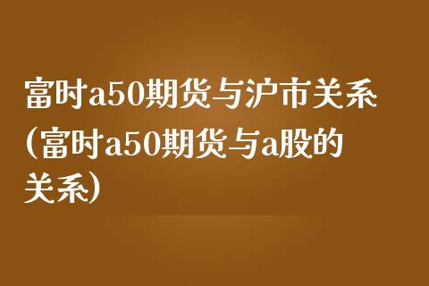 富时a50期货与沪市关系(富时a50期货与a股的关系)