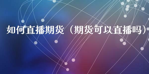 如何直播期货（期货可以直播吗）