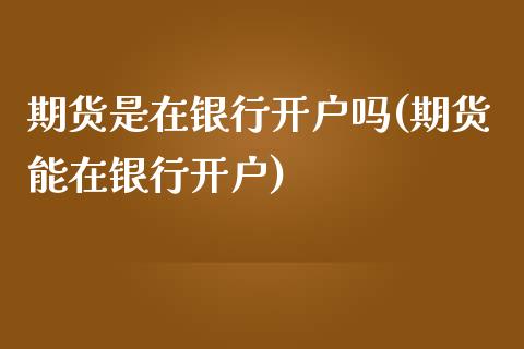 期货是在银行开户吗(期货能在银行开户)
