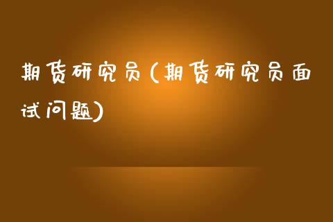 期货研究员(期货研究员面试问题)_https://www.dglong8.com_期货理财_第1张