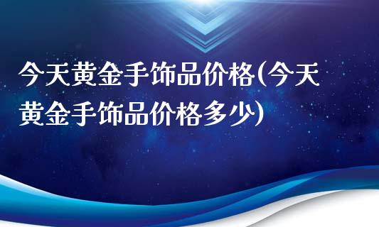 今天黄金手饰品价格(今天黄金手饰品价格多少)
