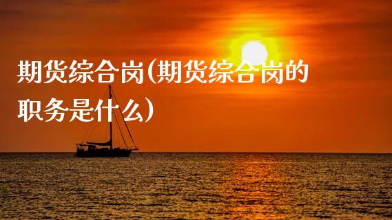 期货综合岗(期货综合岗的职务是什么)