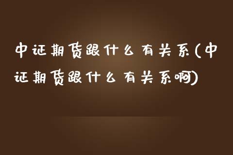 中证期货跟什么有关系(中证期货跟什么有关系啊)
