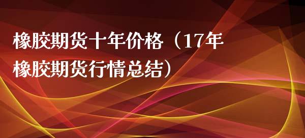 橡胶期货十年价格（17年橡胶期货行情总结）