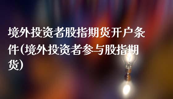 境外投资者股指期货开户条件(境外投资者参与股指期货)