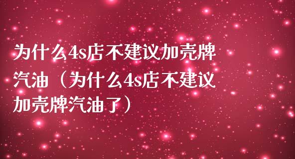 为什么4s店不建议加壳牌汽油（为什么4s店不建议加壳牌汽油了）