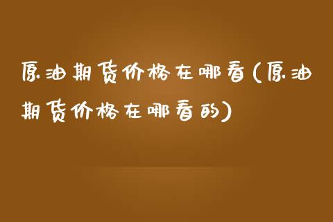 原油期货价格在哪看(原油期货价格在哪看的)