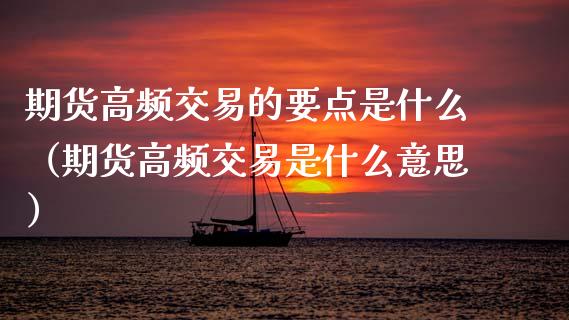 期货高频交易的要点是什么（期货高频交易是什么意思）