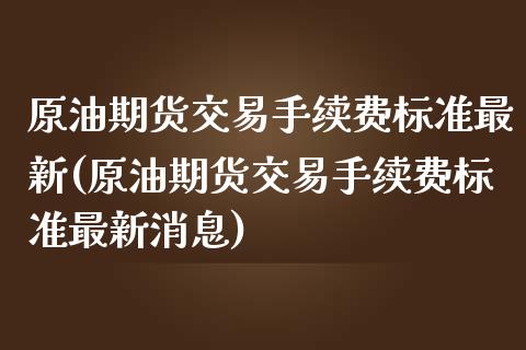 原油期货交易手续费标准最新(原油期货交易手续费标准最新消息)