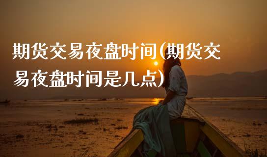 期货交易夜盘时间(期货交易夜盘时间是几点)