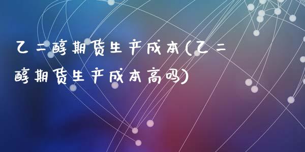 乙二醇期货生产成本(乙二醇期货生产成本高吗)