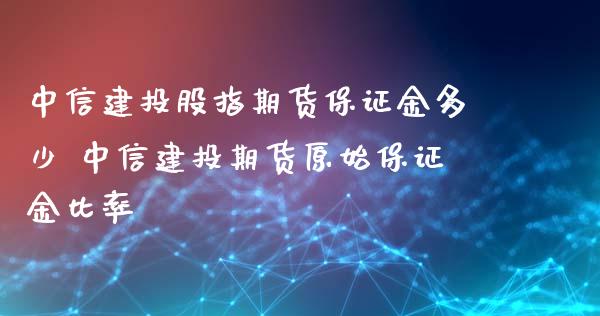 中信建投股指期货保证金多少 中信建投期货原始保证金比率_https://www.dglong8.com_理财百科_第1张