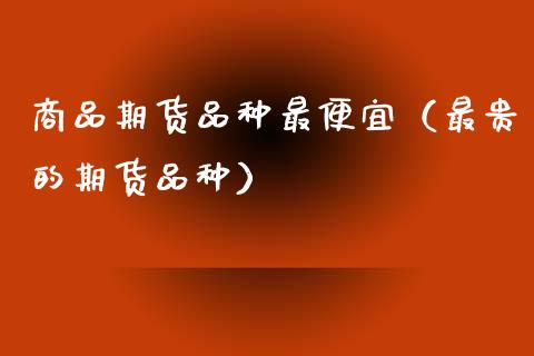 商品期货品种最便宜（最贵的期货品种）