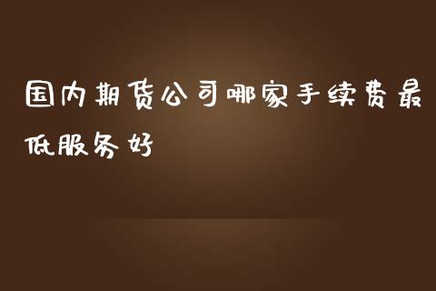 国内期货公司哪家手续费最低服务好