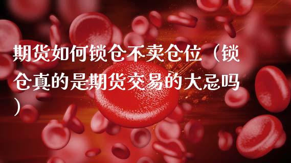 期货如何锁仓不卖仓位（锁仓真的是期货交易的大忌吗）