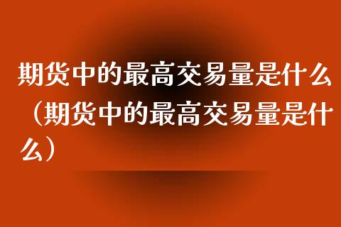 期货中的最高交易量是什么（期货中的最高交易量是什么）