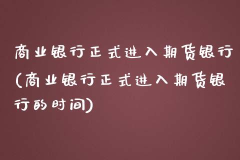 商业银行正式进入期货银行(商业银行正式进入期货银行的时间)