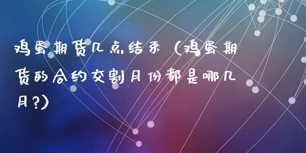 鸡蛋期货几点结束（鸡蛋期货的合约交割月份都是哪几月?）