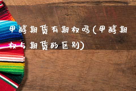 甲醇期货有期权吗(甲醇期权与期货的区别)