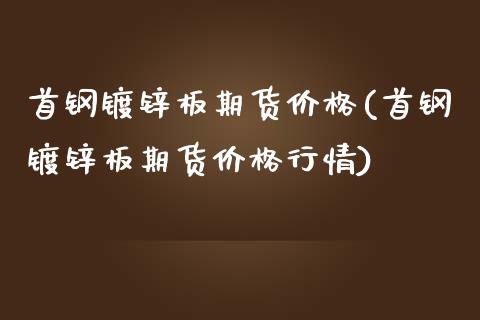 首钢镀锌板期货价格(首钢镀锌板期货价格行情)