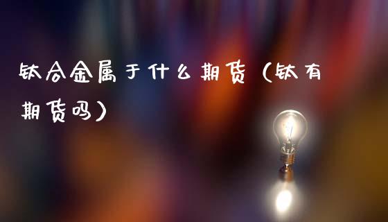 钛合金属于什么期货（钛有期货吗）